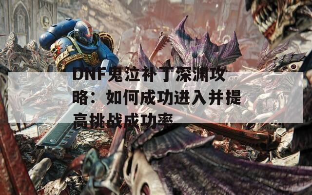 DNF鬼泣补丁深渊攻略：如何成功进入并提高挑战成功率