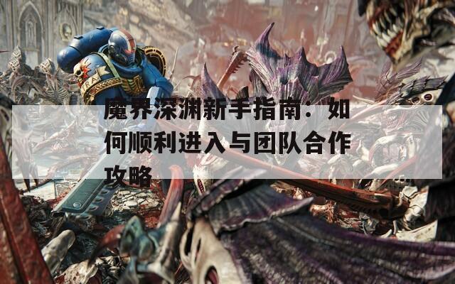 魔界深渊新手指南：如何顺利进入与团队合作攻略