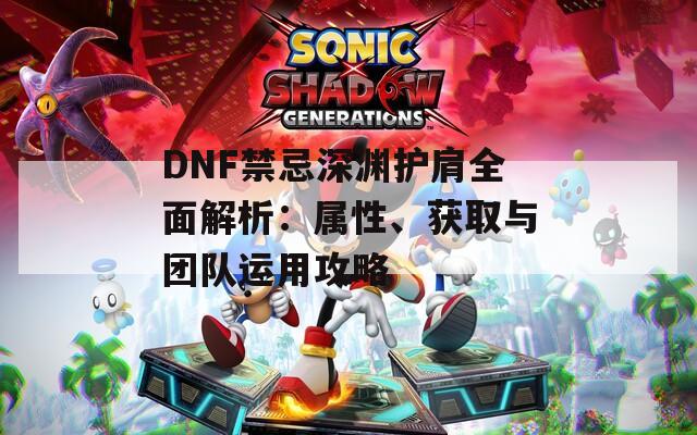 DNF禁忌深渊护肩全面解析：属性、获取与团队运用攻略