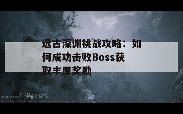 远古深渊挑战攻略：如何成功击败Boss获取丰厚奖励