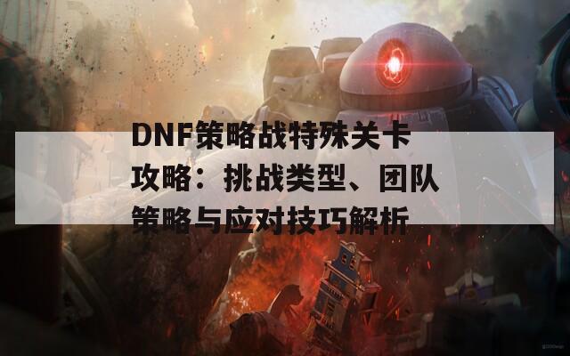 DNF策略战特殊关卡攻略：挑战类型、团队策略与应对技巧解析