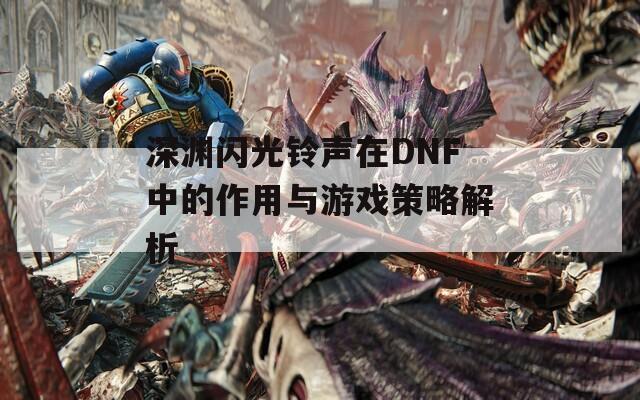 深渊闪光铃声在DNF中的作用与游戏策略解析