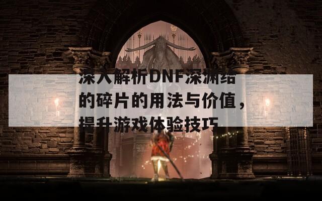 深入解析DNF深渊给的碎片的用法与价值，提升游戏体验技巧