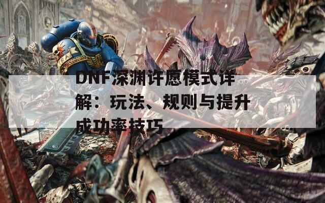 DNF深渊许愿模式详解：玩法、规则与提升成功率技巧