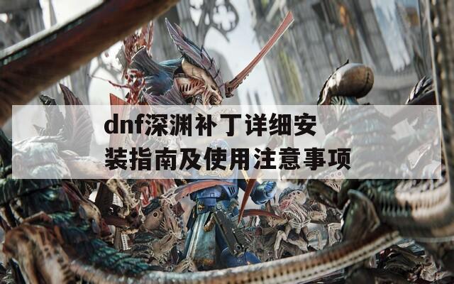 dnf深渊补丁详细安装指南及使用注意事项