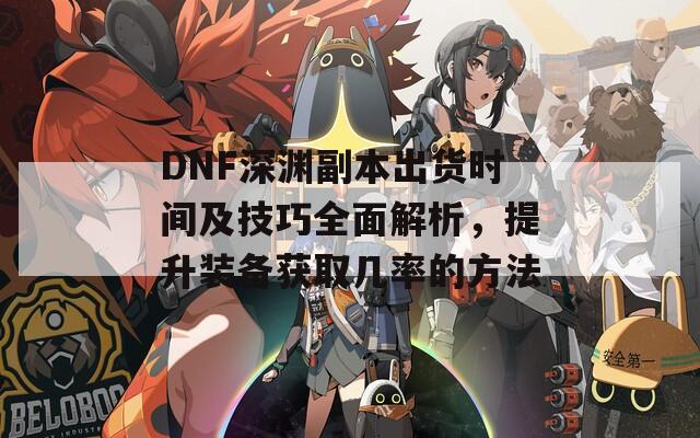 DNF深渊副本出货时间及技巧全面解析，提升装备获取几率的方法