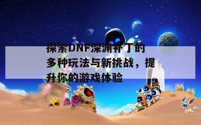 探索DNF深渊补丁的多种玩法与新挑战，提升你的游戏体验