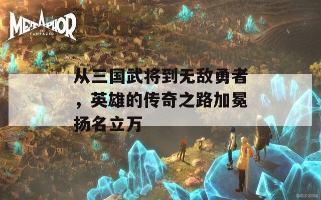 从三国武将到无敌勇者，英雄的传奇之路加冕扬名立万