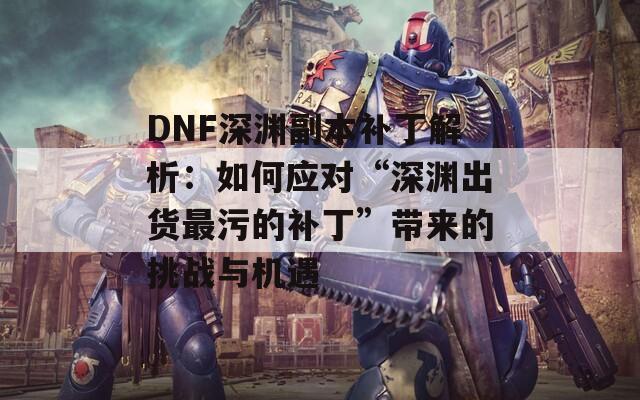 DNF深渊副本补丁解析：如何应对“深渊出货最污的补丁”带来的挑战与机遇