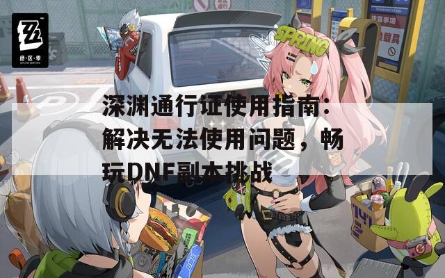 深渊通行证使用指南：解决无法使用问题，畅玩DNF副本挑战