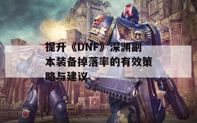 提升《DNF》深渊副本装备掉落率的有效策略与建议