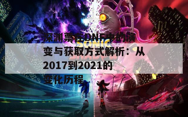 深渊票在DNF中的演变与获取方式解析：从2017到2021的变化历程