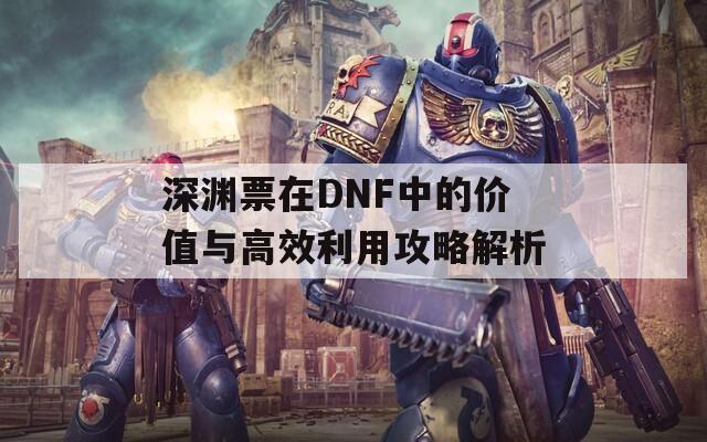 深渊票在DNF中的价值与高效利用攻略解析