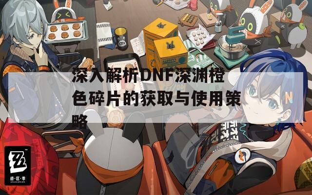 深入解析DNF深渊橙色碎片的获取与使用策略