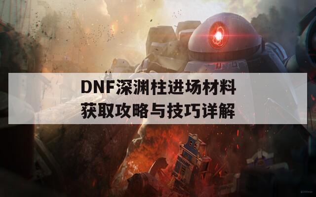 DNF深渊柱进场材料获取攻略与技巧详解