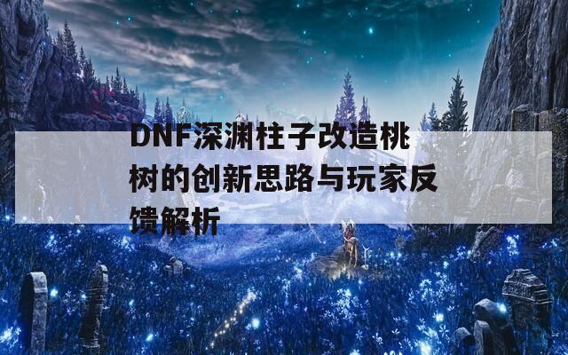 DNF深渊柱子改造桃树的创新思路与玩家反馈解析