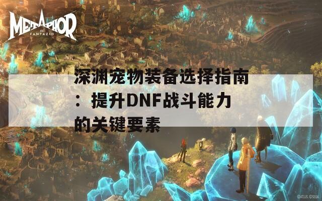 深渊宠物装备选择指南：提升DNF战斗能力的关键要素