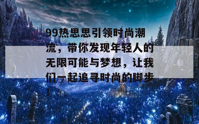 99热思思引领时尚潮流，带你发现年轻人的无限可能与梦想，让我们一起追寻时尚的脚步！