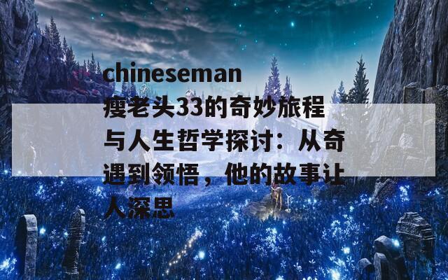 chineseman瘦老头33的奇妙旅程与人生哲学探讨：从奇遇到领悟，他的故事让人深思