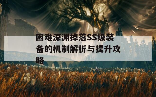 困难深渊掉落SS级装备的机制解析与提升攻略