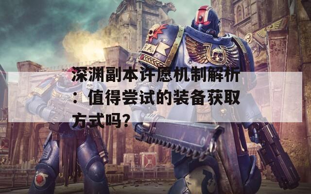 深渊副本许愿机制解析：值得尝试的装备获取方式吗？