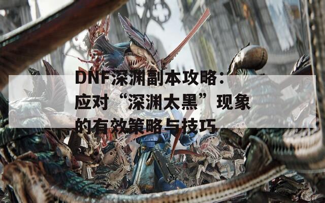 DNF深渊副本攻略：应对“深渊太黑”现象的有效策略与技巧