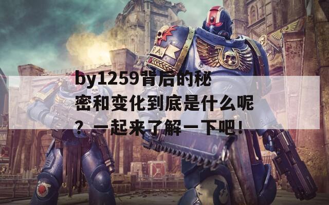 by1259背后的秘密和变化到底是什么呢？一起来了解一下吧！