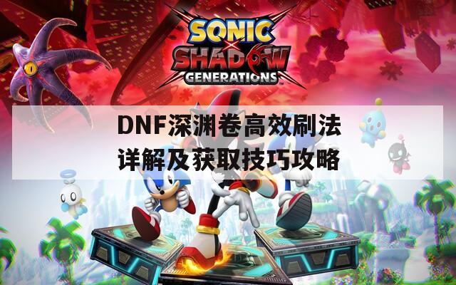 DNF深渊卷高效刷法详解及获取技巧攻略