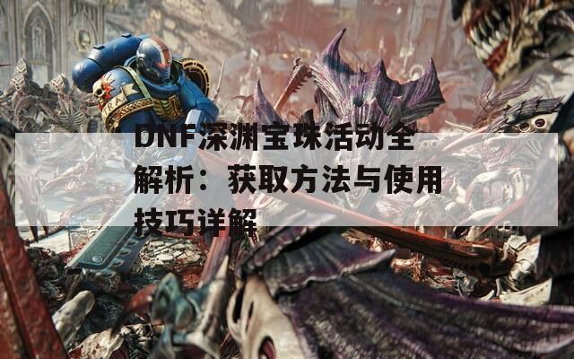 DNF深渊宝珠活动全解析：获取方法与使用技巧详解