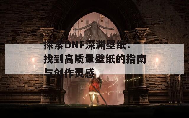 探索DNF深渊壁纸：找到高质量壁纸的指南与创作灵感