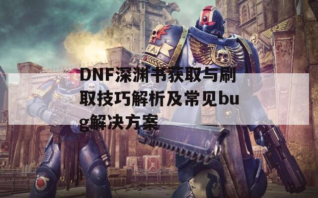 DNF深渊书获取与刷取技巧解析及常见bug解决方案