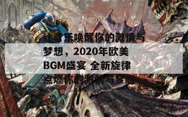 让音乐唤醒你的激情与梦想，2020年欧美BGM盛宴 全新旋律点燃你的激情与梦想