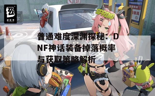 普通难度深渊探秘：DNF神话装备掉落概率与获取策略解析