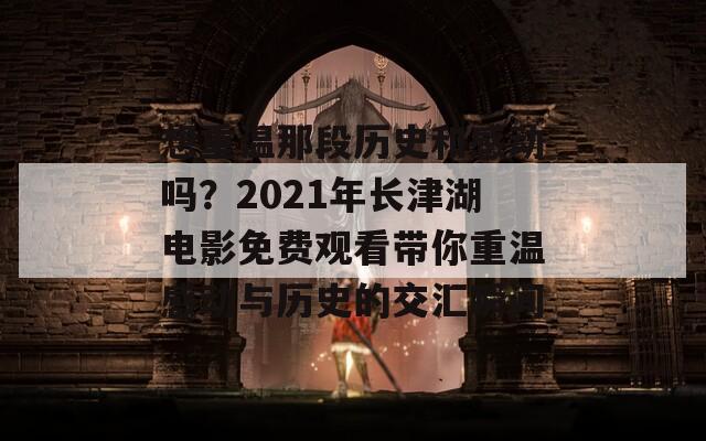 想重温那段历史和感动吗？2021年长津湖电影免费观看带你重温感动与历史的交汇瞬间