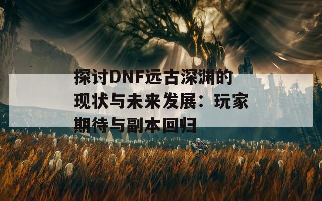 探讨DNF远古深渊的现状与未来发展：玩家期待与副本回归