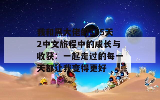 我和黑大佬的365天2中文旅程中的成长与收获：一起走过的每一天都让我变得更好