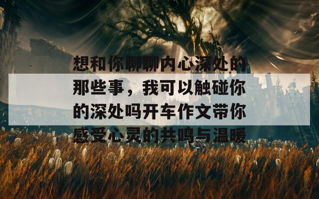 想和你聊聊内心深处的那些事，我可以触碰你的深处吗开车作文带你感受心灵的共鸣与温暖