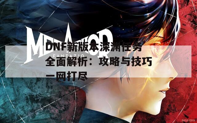 DNF新版本深渊任务全面解析：攻略与技巧一网打尽