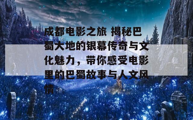 成都电影之旅 揭秘巴蜀大地的银幕传奇与文化魅力，带你感受电影里的巴蜀故事与人文风情