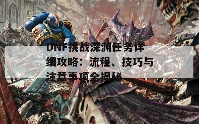 DNF挑战深渊任务详细攻略：流程、技巧与注意事项全揭秘