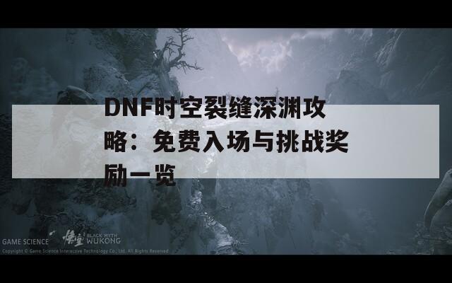 DNF时空裂缝深渊攻略：免费入场与挑战奖励一览