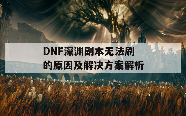 DNF深渊副本无法刷的原因及解决方案解析