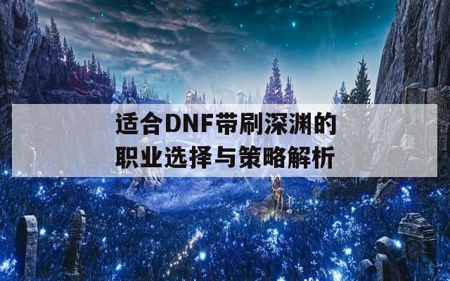 适合DNF带刷深渊的职业选择与策略解析