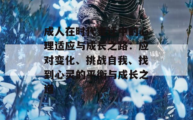 成人在时代变迁中的心理适应与成长之路：应对变化、挑战自我、找到心灵的平衡与成长之道