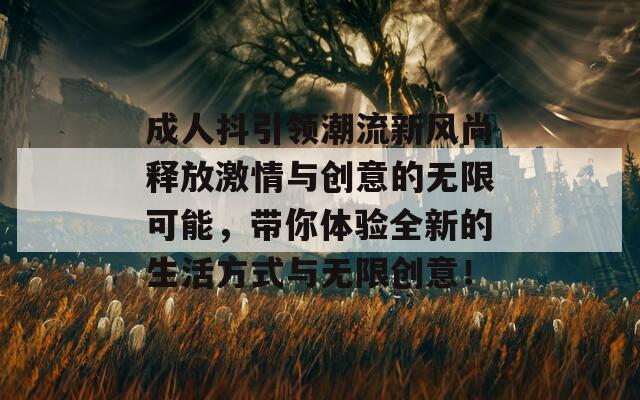 成人抖引领潮流新风尚释放激情与创意的无限可能，带你体验全新的生活方式与无限创意！