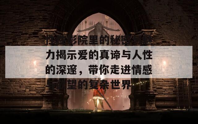 性性影院里的秘密与魅力揭示爱的真谛与人性的深邃，带你走进情感与欲望的复杂世界。