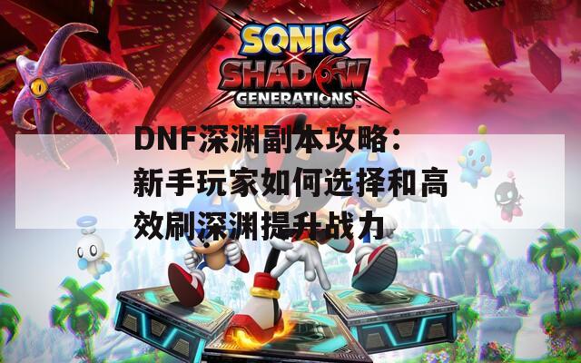 DNF深渊副本攻略：新手玩家如何选择和高效刷深渊提升战力