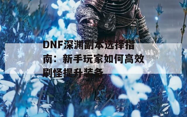 DNF深渊副本选择指南：新手玩家如何高效刷怪提升装备