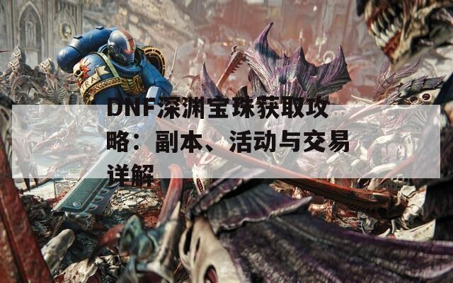 DNF深渊宝珠获取攻略：副本、活动与交易详解