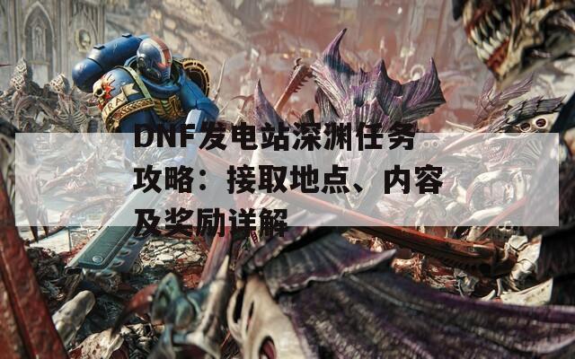 DNF发电站深渊任务攻略：接取地点、内容及奖励详解